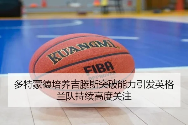 多特蒙德培养吉滕斯突破能力引发英格兰队持续高度关注