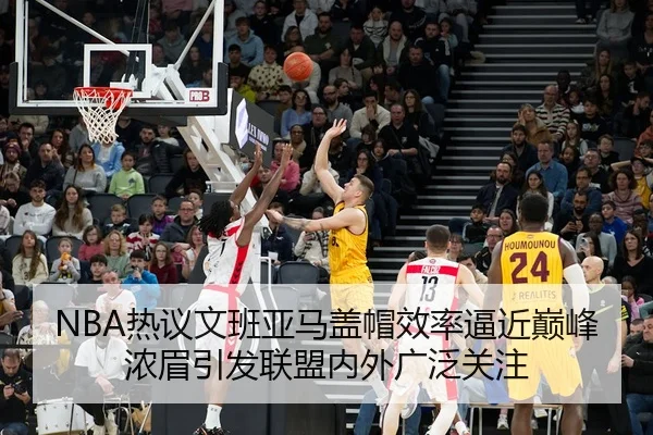 NBA热议文班亚马盖帽效率逼近巅峰浓眉引发联盟内外广泛关注