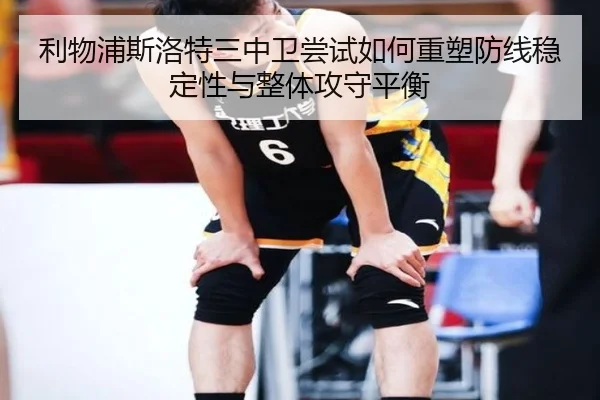 利物浦斯洛特三中卫尝试如何重塑防线稳定性与整体攻守平衡