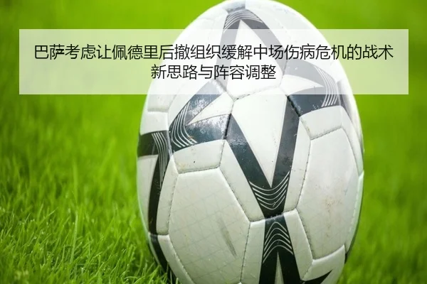 巴萨考虑让佩德里后撤组织缓解中场伤病危机的战术新思路与阵容调整