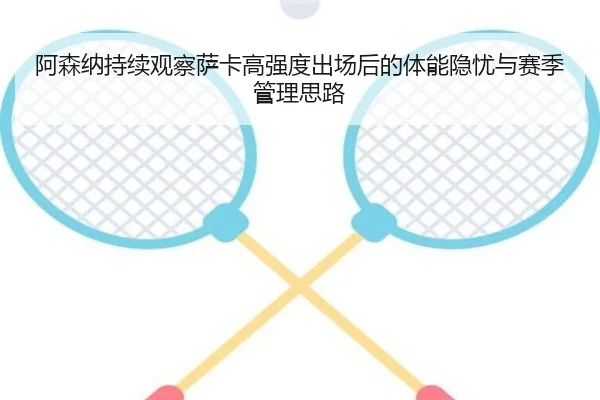 阿森纳持续观察萨卡高强度出场后的体能隐忧与赛季管理思路