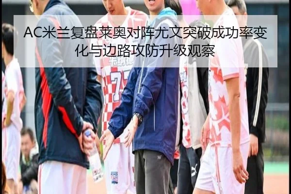 AC米兰复盘莱奥对阵尤文突破成功率变化与边路攻防升级观察