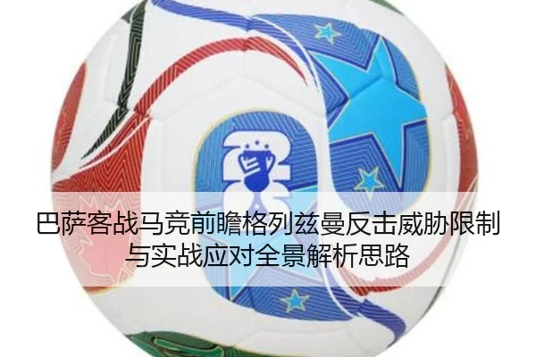 巴萨客战马竞前瞻格列兹曼反击威胁限制与实战应对全景解析思路