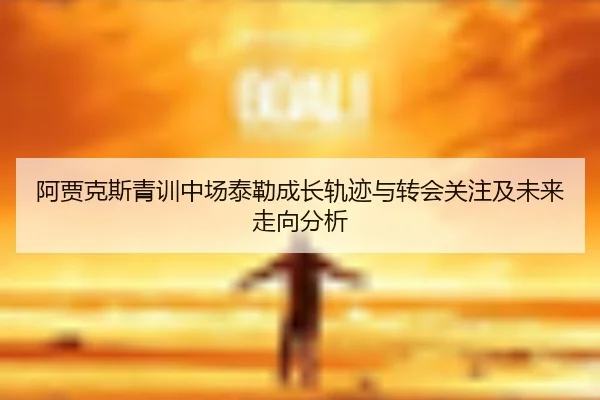 阿贾克斯青训中场泰勒成长轨迹与转会关注及未来走向分析