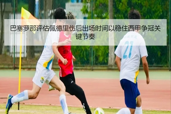 巴塞罗那评估佩德里伤后出场时间以稳住西甲争冠关键节奏