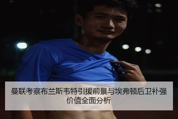 曼联考察布兰斯韦特引援前景与埃弗顿后卫补强价值全面分析