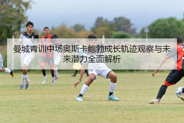 曼城青训中场奥斯卡鲍勃成长轨迹观察与未来潜力全面解析