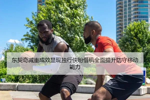 东契奇减重成效显现独行侠盼借机全面提升防守移动能力