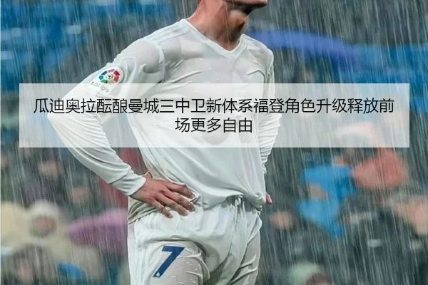 瓜迪奥拉酝酿曼城三中卫新体系福登角色升级释放前场更多自由